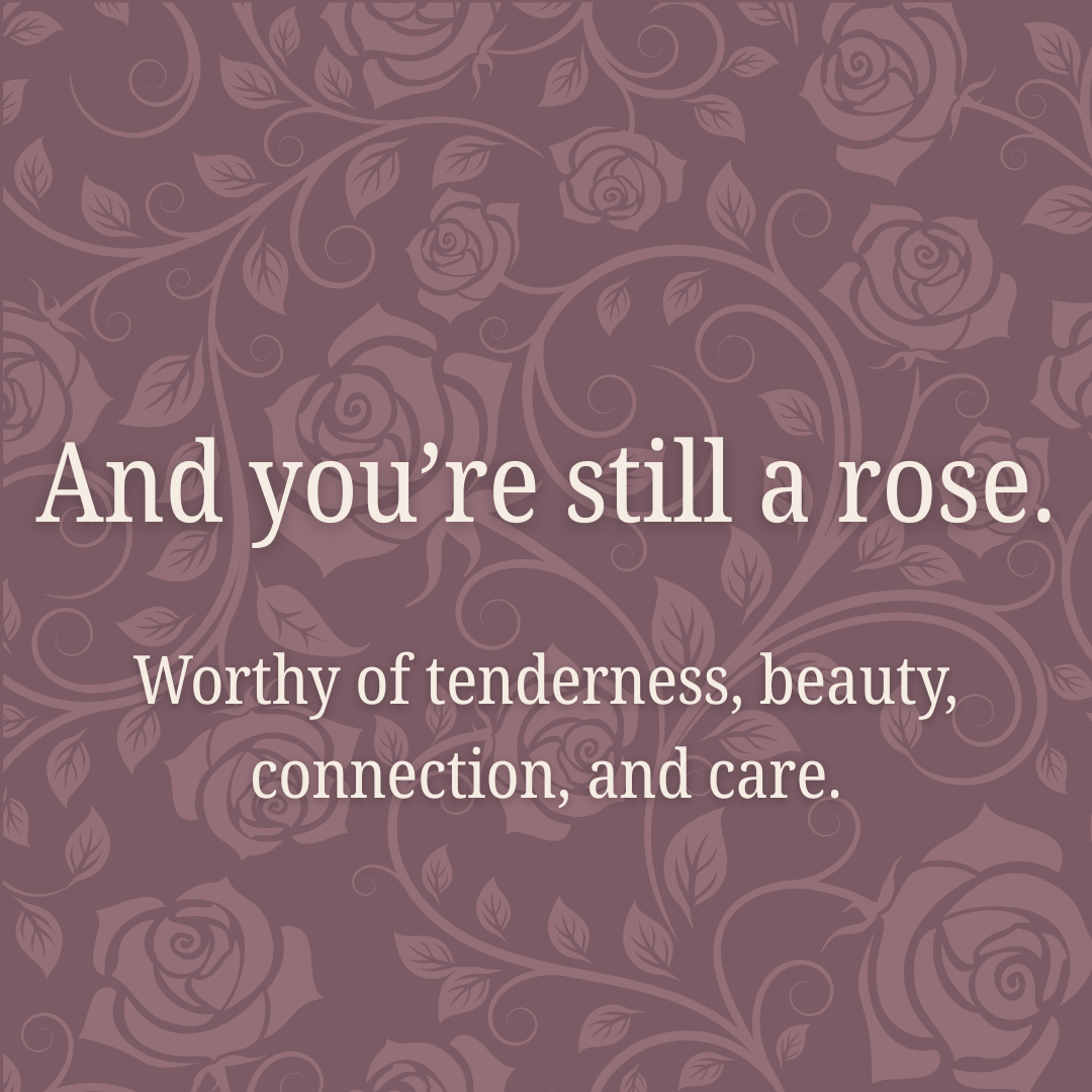 And you're still a rose. Worthy of tenderness, beauty, connection, and care.