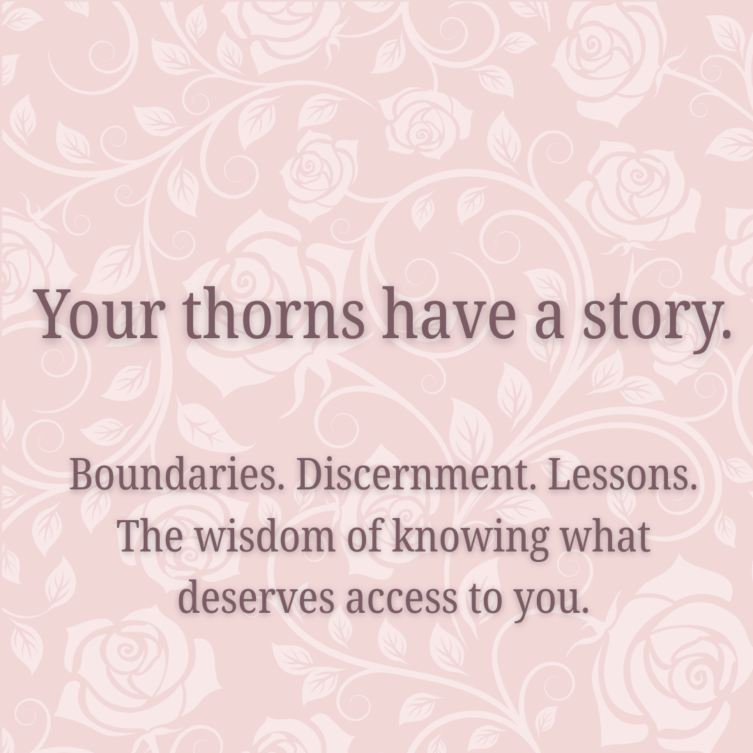Your thorns have a story. Boundaries. Discernment. Lessons. The wisdom of knowing what deserves access to you.