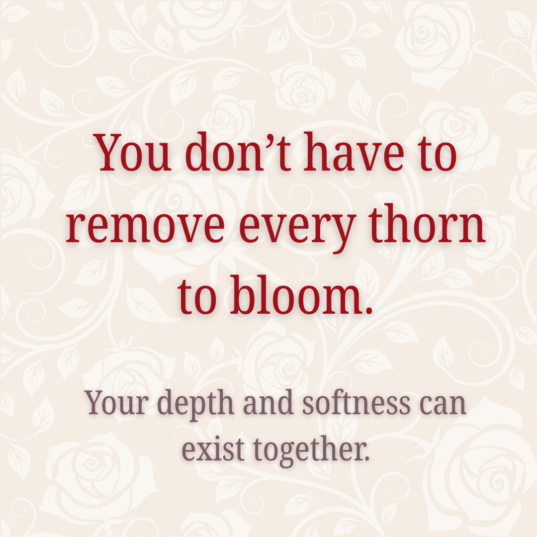You don't have to remove every thorn to bloom. Your depth and softness can exist together.